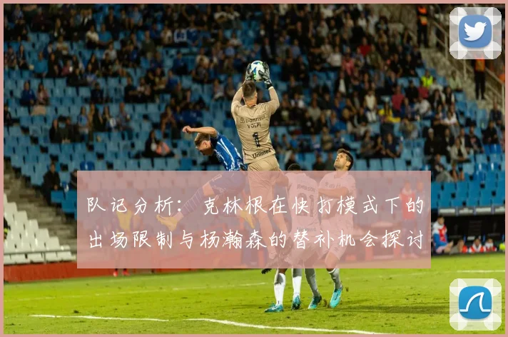 队记分析：克林根在快打模式下的出场限制与杨瀚森的替补机会探讨