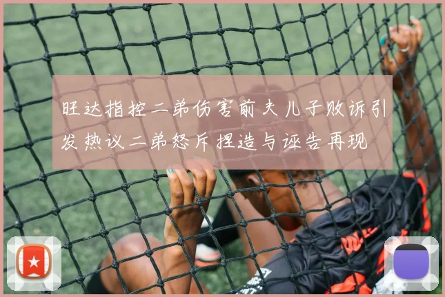 旺达指控二弟伤害前夫儿子败诉引发热议二弟怒斥捏造与诬告再现