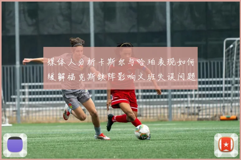 媒体人分析卡斯尔与哈珀表现如何缓解福克斯缺阵影响文班失误问题亟待解决