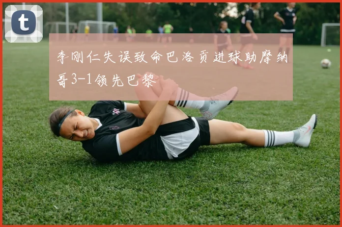 李刚仁失误致命巴洛贡进球助摩纳哥3-1领先巴黎