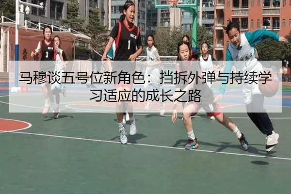 马穆谈五号位新角色:挡拆外弹与持续学习适应的成长之路